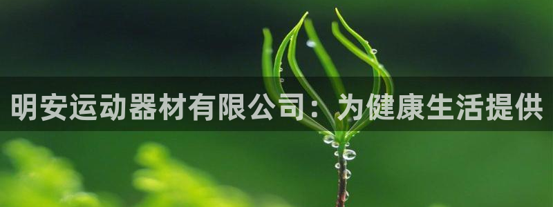 意昂体育3招商电话地址是多少：明安运动器材有限公司：