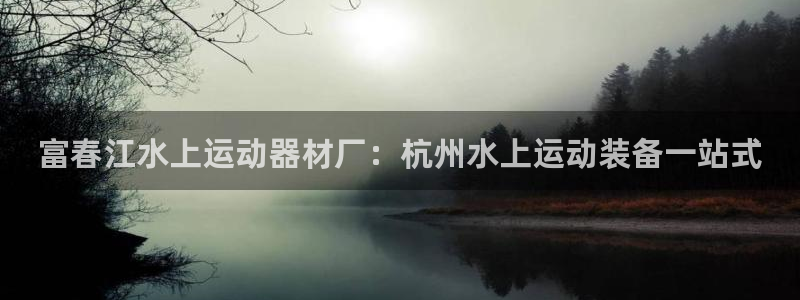 意昂3娱乐网站：富春江水上运动器材厂：杭州水上运动装